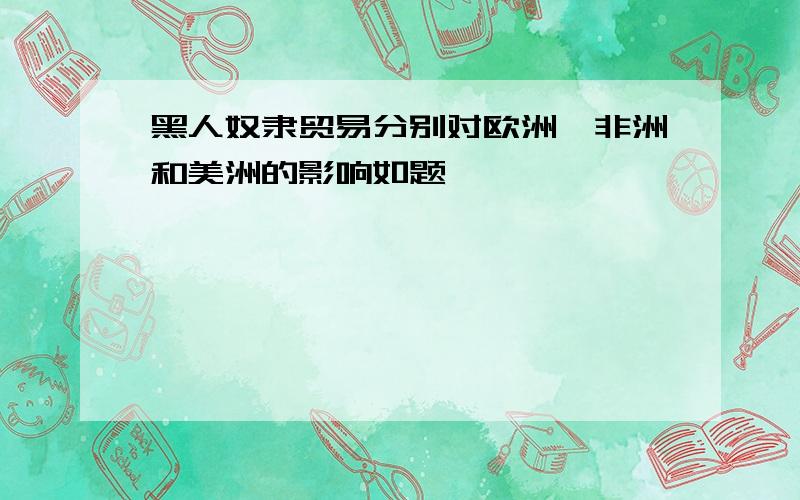 黑人奴隶贸易分别对欧洲、非洲和美洲的影响如题