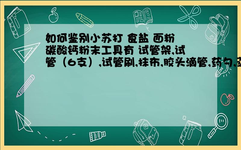 如何鉴别小苏打 食盐 面粉 碳酸钙粉末工具有 试管架,试管（6支）,试管刷,抹布,胶头滴管,药勺,蒸馏水,稀盐酸,硝酸银溶液.急用 所有东西都要用上