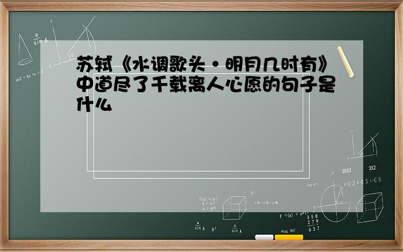 苏轼《水调歌头·明月几时有》中道尽了千载离人心愿的句子是什么