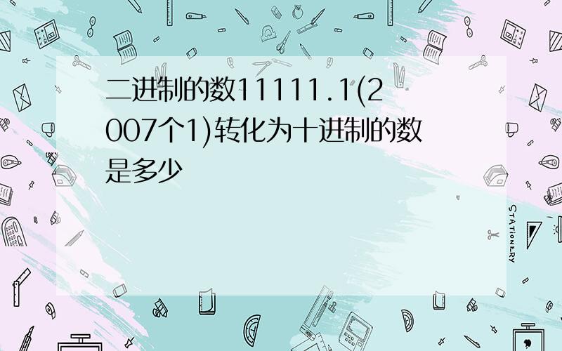 二进制的数11111.1(2007个1)转化为十进制的数是多少