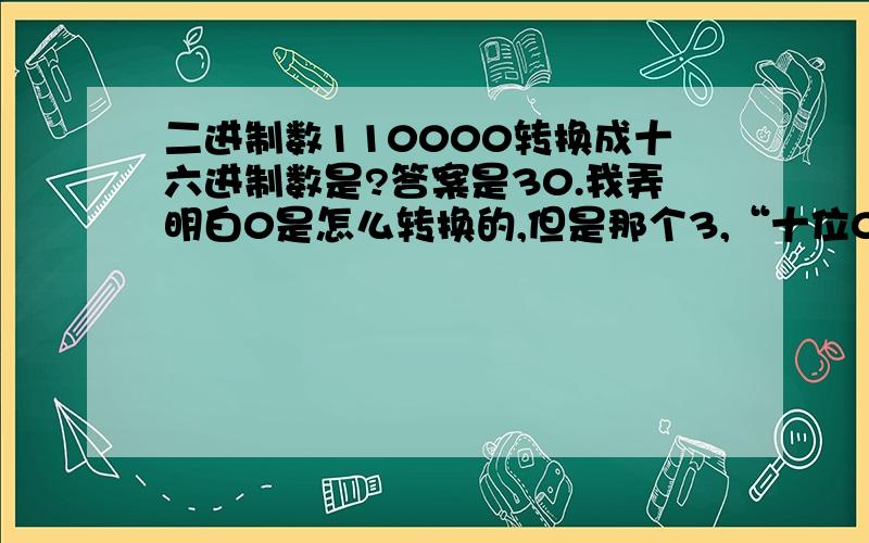 二进制数110000转换成十六进制数是?答案是30.我弄明白0是怎么转换的,但是那个3,“十位0011=3 即是0011转化成十进数的3.