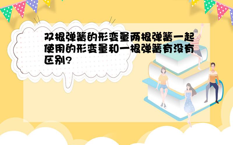 双根弹簧的形变量两根弹簧一起使用的形变量和一根弹簧有没有区别?