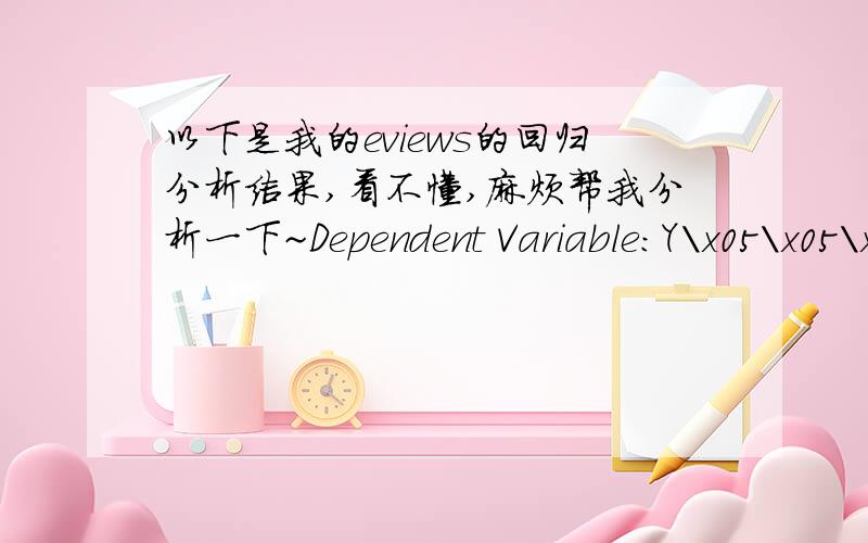 以下是我的eviews的回归分析结果,看不懂,麻烦帮我分析一下~Dependent Variable:Y\x05\x05\x05\x05Method:Least Squares\x05\x05\x05\x05Date:11/22/11 Time:18:35\x05\x05\x05\x05Sample:1 23\x05\x05\x05\x05Included observations:23\x05\x05\