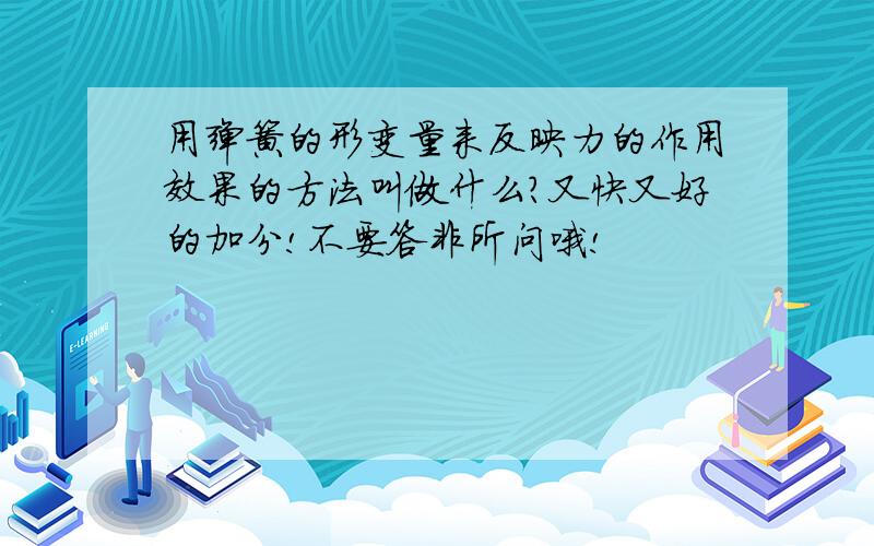 用弹簧的形变量来反映力的作用效果的方法叫做什么?又快又好的加分!不要答非所问哦!