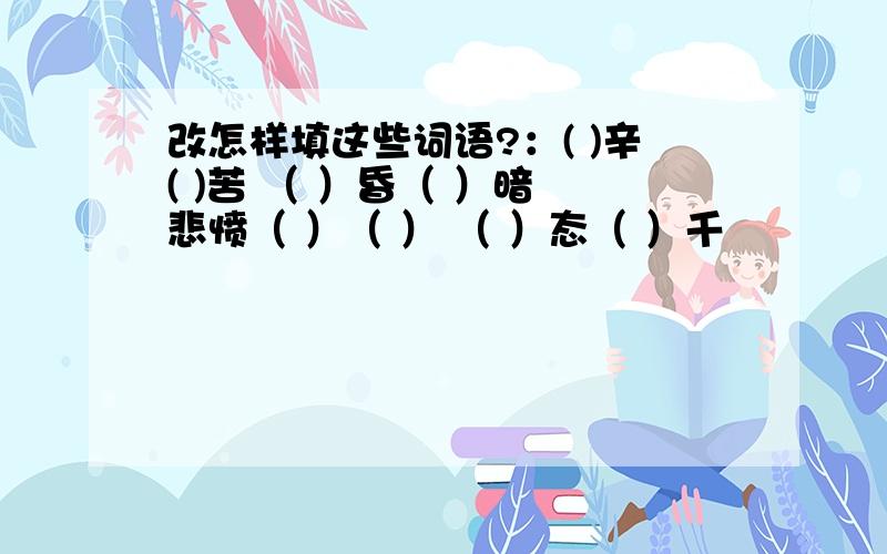 改怎样填这些词语?：( )辛( )苦 （ ）昏（ ）暗 悲愤（ ）（ ） （ ）态（ ）千