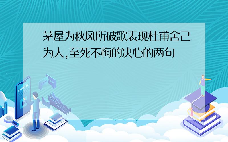 茅屋为秋风所破歌表现杜甫舍己为人,至死不悔的决心的两句