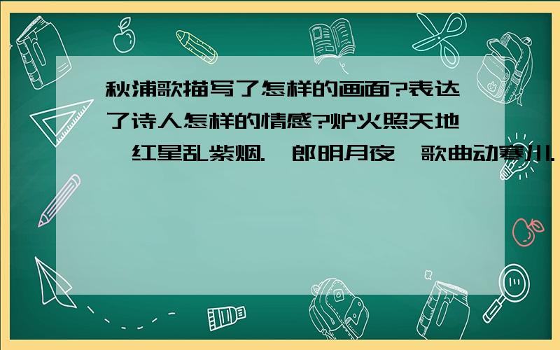 秋浦歌描写了怎样的画面?表达了诗人怎样的情感?炉火照天地,红星乱紫烟.赧郎明月夜,歌曲动寒川.