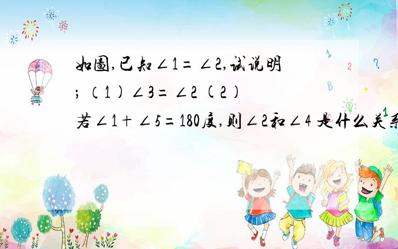 如图,已知∠1=∠2,试说明； （1)∠3=∠2 (2)若∠1+∠5=180度,则∠2和∠4 是什么关系?并说明理由.