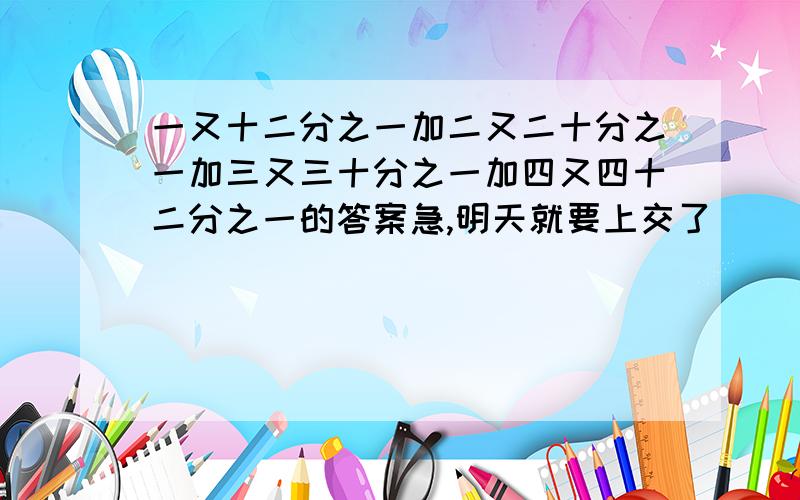 一又十二分之一加二又二十分之一加三又三十分之一加四又四十二分之一的答案急,明天就要上交了