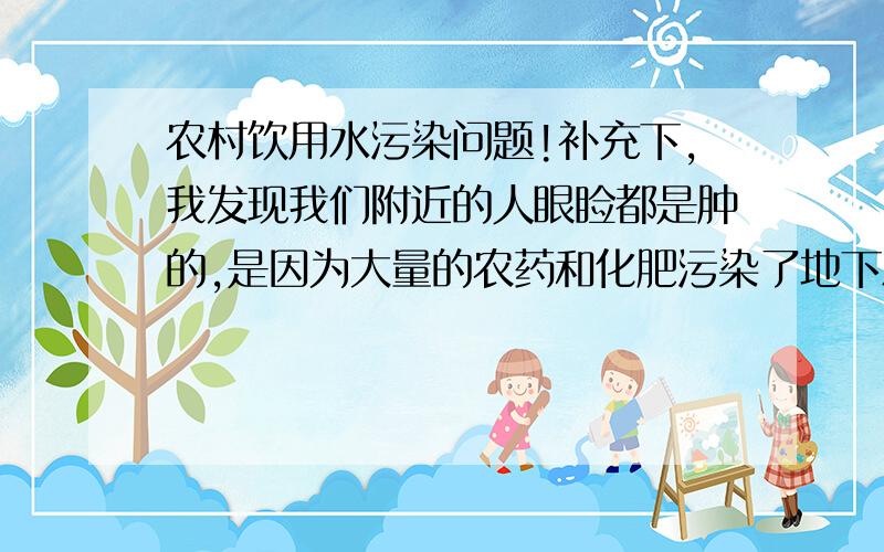 农村饮用水污染问题!补充下,我发现我们附近的人眼睑都是肿的,是因为大量的农药和化肥污染了地下水,我觉得肯定跟饮用水污染有关!