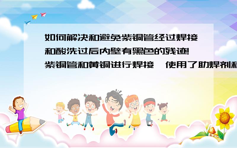 如何解决和避免紫铜管经过焊接和酸洗过后内壁有黑色的残迹!紫铜管和黄铜进行焊接,使用了助焊剂和银焊圈,在硝酸酸洗过后紫铜管的内壁有黑色的残迹,用棉棒可以擦掉,请教如何解决和避