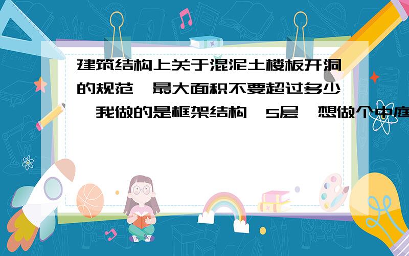 建筑结构上关于混泥土楼板开洞的规范,最大面积不要超过多少,我做的是框架结构,5层,想做个中庭,