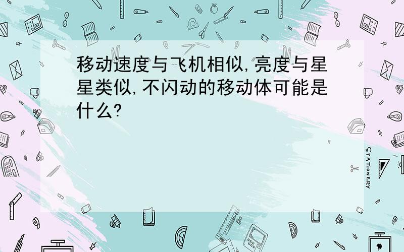 移动速度与飞机相似,亮度与星星类似,不闪动的移动体可能是什么?