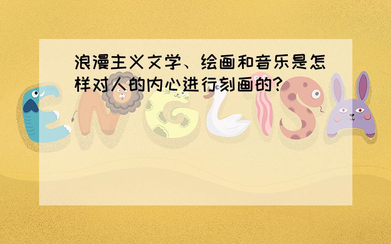 浪漫主义文学、绘画和音乐是怎样对人的内心进行刻画的?