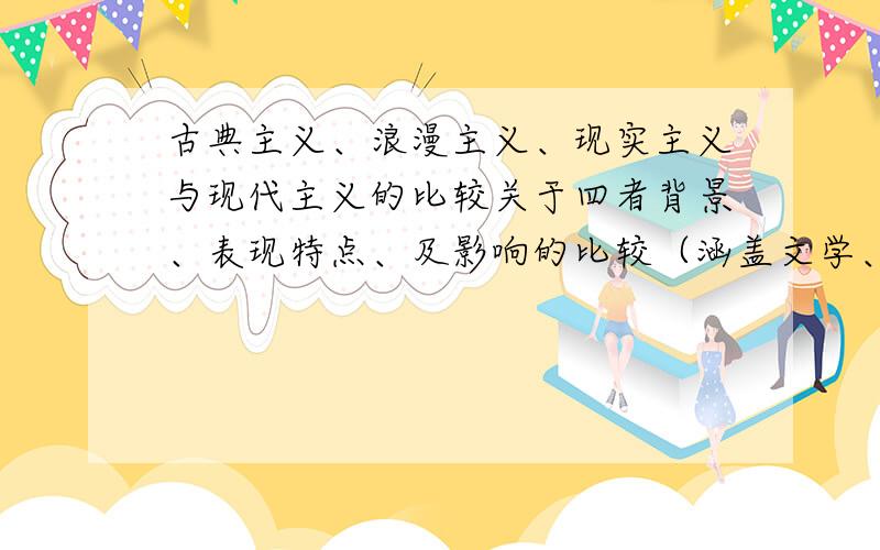 古典主义、浪漫主义、现实主义与现代主义的比较关于四者背景、表现特点、及影响的比较（涵盖文学、音乐、美术三方面）分点来比较.