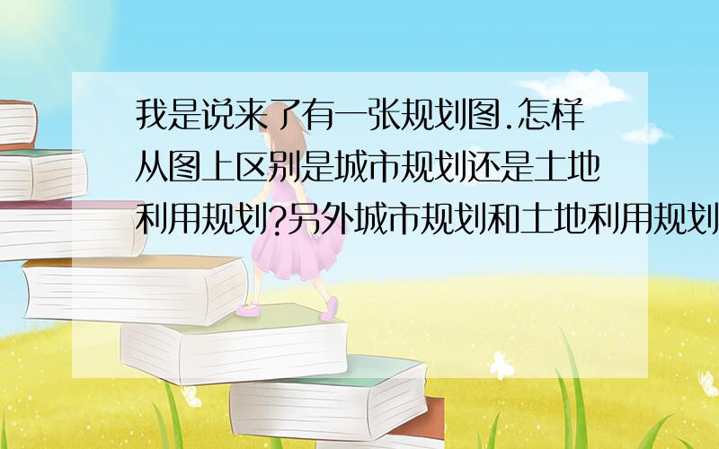 我是说来了有一张规划图.怎样从图上区别是城市规划还是土地利用规划?另外城市规划和土地利用规划分别是一级政府审批才有效?