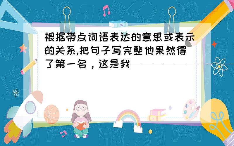 根据带点词语表达的意思或表示的关系,把句子写完整他果然得了第一名，这是我—————————————————————————————他居然得了第一名，这是我们——————