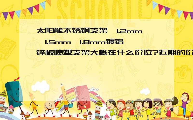 太阳能不锈钢支架,1.2mm,1.5mm,1.8mm镀铝锌板喷塑支架大概在什么价位?近期的价格!如果大小有规定,那就是1800mm 的