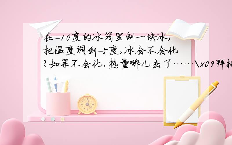 在-10度的冰箱里制一块冰,把温度调到-5度,冰会不会化?如果不会化,热量哪儿去了……\x09拜托各位大神