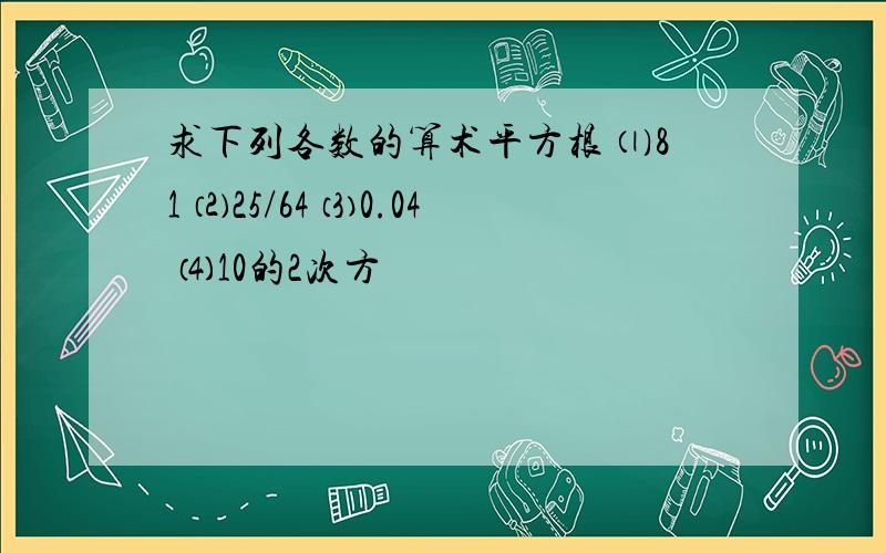 求下列各数的算术平方根 ⑴81 ⑵25/64 ⑶0.04 ⑷10的2次方