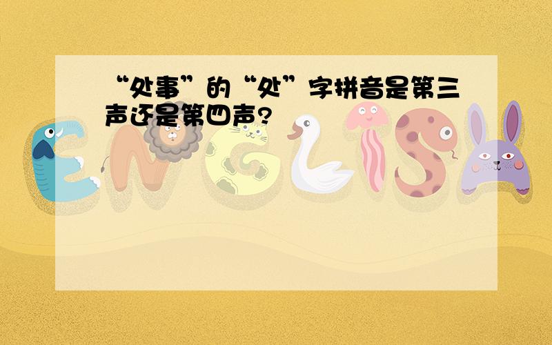 “处事”的“处”字拼音是第三声还是第四声?