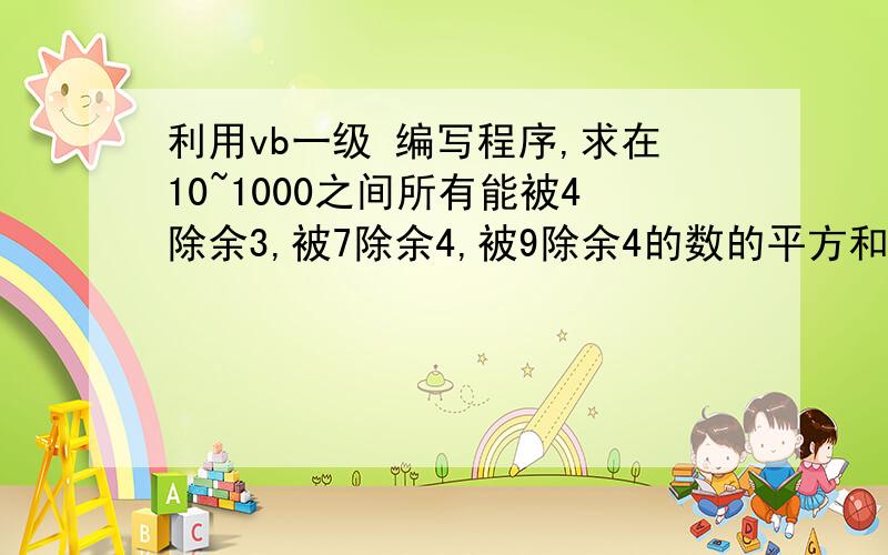 利用vb一级 编写程序,求在10~1000之间所有能被4除余3,被7除余4,被9除余4的数的平方和.注意哦 是平方和 所以麻烦快点 .具体点1109620