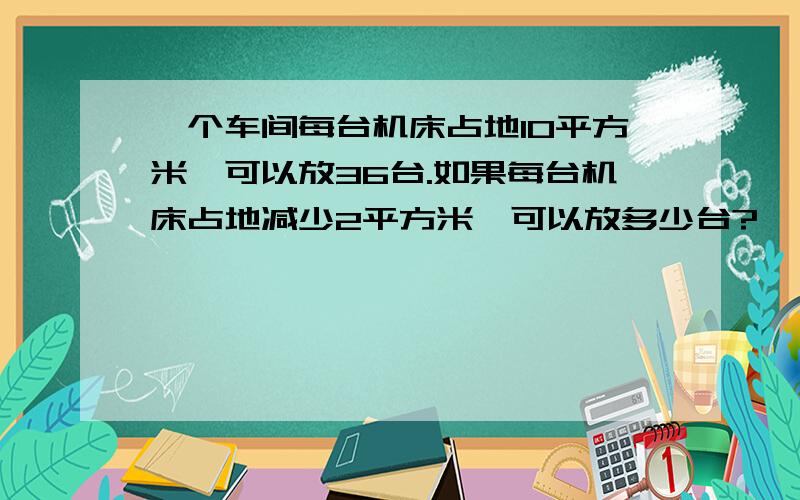 一个车间每台机床占地10平方米,可以放36台.如果每台机床占地减少2平方米,可以放多少台?