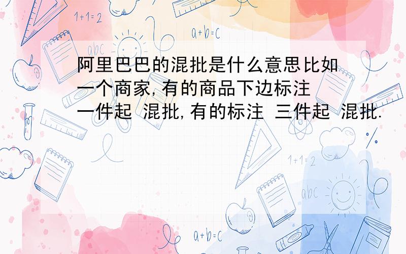 阿里巴巴的混批是什么意思比如一个商家,有的商品下边标注 一件起 混批,有的标注 三件起 混批.