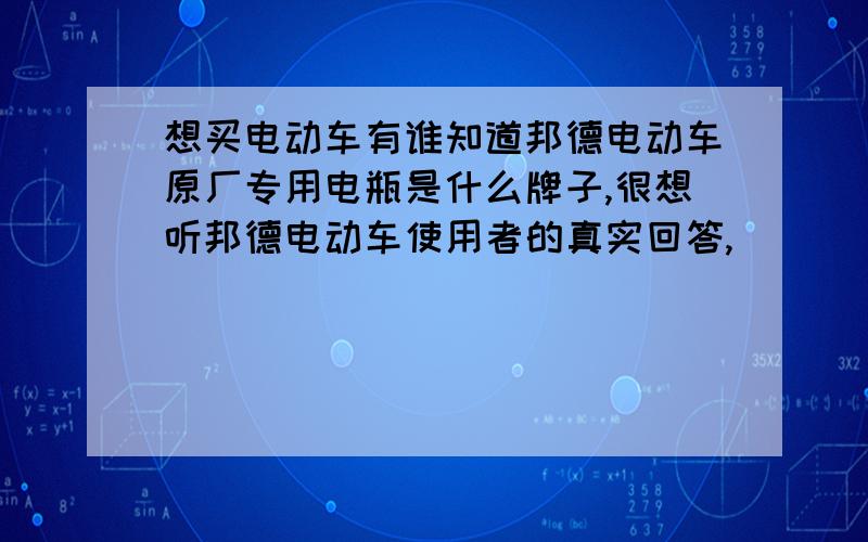 想买电动车有谁知道邦德电动车原厂专用电瓶是什么牌子,很想听邦德电动车使用者的真实回答,