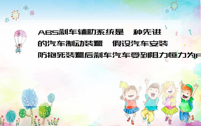 ABS刹车辅助系统是一种先进的汽车制动装置,假设汽车安装防抱死装置后刹车汽车受到阻力恒力为F,若驾驶员经操纵刹车到汽车开始减速所经历时间t,汽车质量m,汽车刹车前匀速行驶速度v,试推