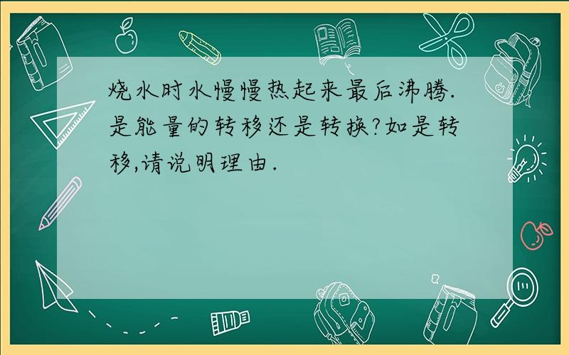 烧水时水慢慢热起来最后沸腾.是能量的转移还是转换?如是转移,请说明理由.