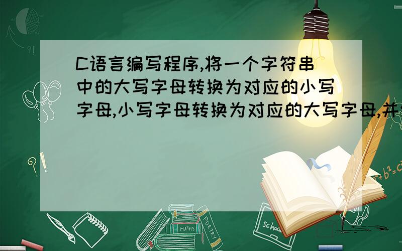 C语言编写程序,将一个字符串中的大写字母转换为对应的小写字母,小写字母转换为对应的大写字母,并统计数