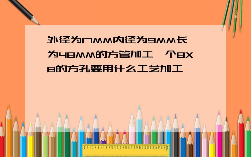 外径为17MM内径为9MM长为48MM的方管加工一个8X8的方孔要用什么工艺加工