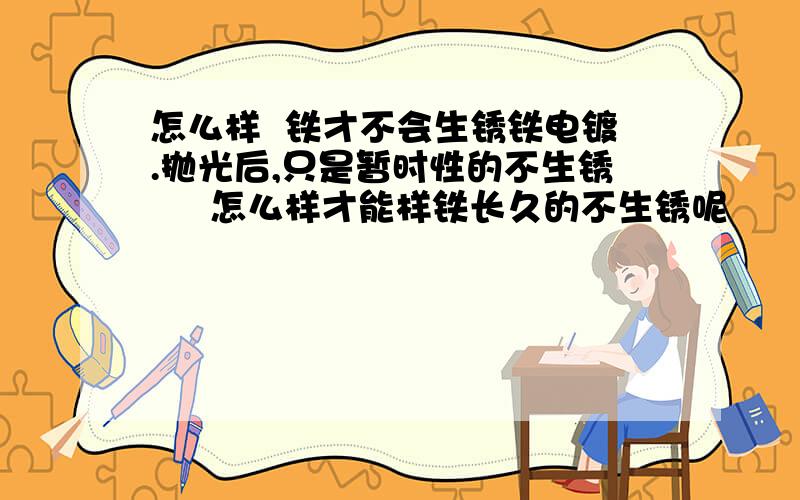 怎么样  铁才不会生锈铁电镀.抛光后,只是暂时性的不生锈     怎么样才能样铁长久的不生锈呢