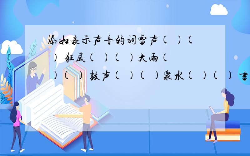 添如表示声音的词雷声( )( ) 狂风( )( )大雨( )( ) 鼓声( )( )泉水( )( ) 书声( )( )