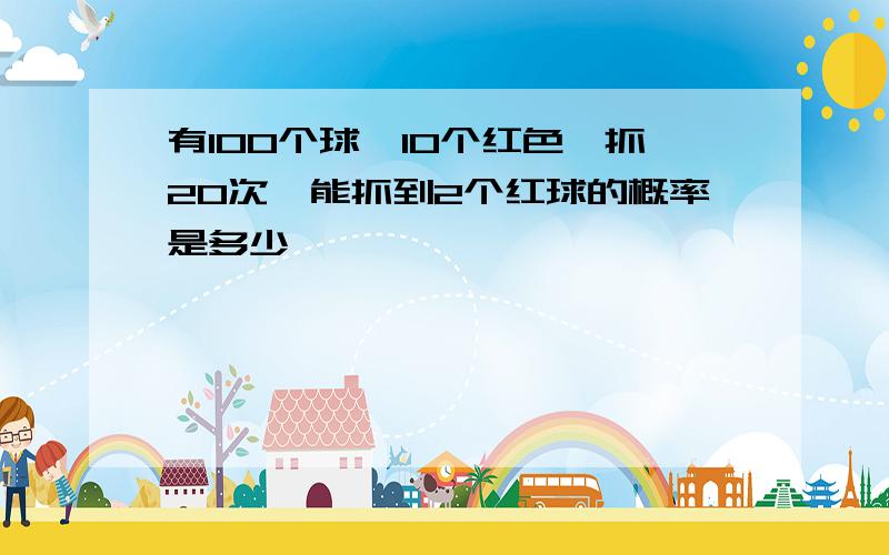 有100个球,10个红色,抓20次,能抓到2个红球的概率是多少