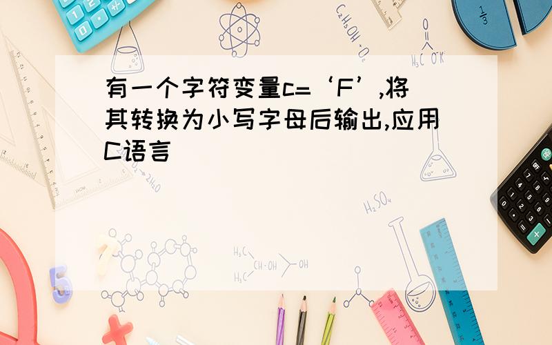 有一个字符变量c=‘F’,将其转换为小写字母后输出,应用C语言