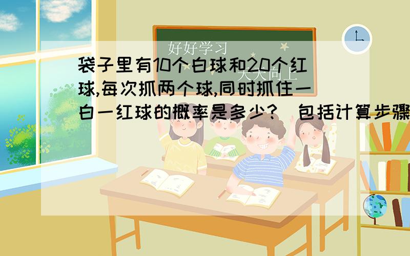 袋子里有10个白球和20个红球,每次抓两个球,同时抓住一白一红球的概率是多少?（包括计算步骤）