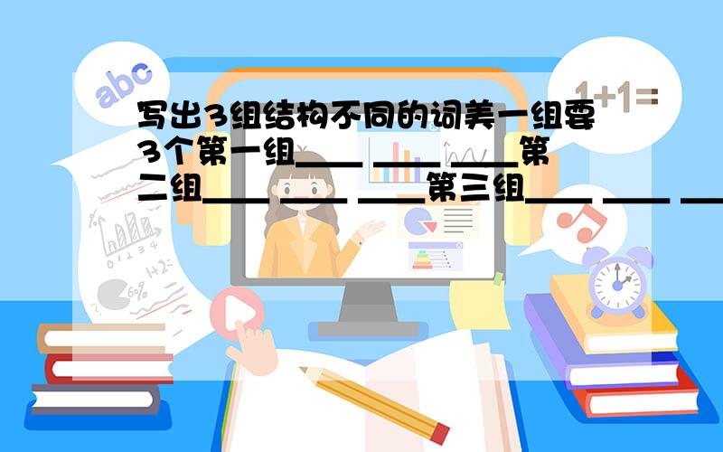 写出3组结构不同的词美一组要3个第一组＿＿ ＿＿ ＿＿第二组＿＿ ＿＿ ＿＿第三组＿＿ ＿＿ ＿＿是词语