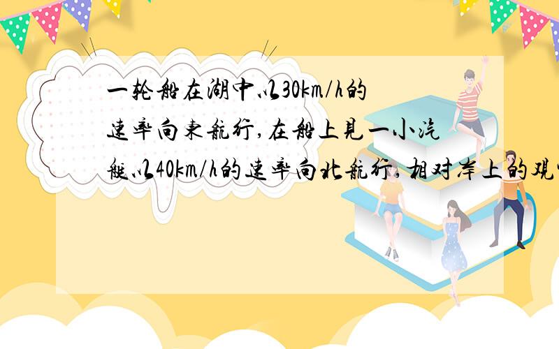 一轮船在湖中以30km/h的速率向东航行,在船上见一小汽艇以40km/h的速率向北航行,相对岸上的观察者,小汽艇以多大速率航行?