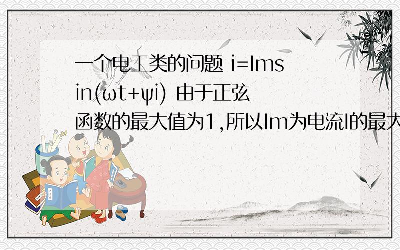 一个电工类的问题 i=Imsin(ωt+ψi) 由于正弦函数的最大值为1,所以Im为电流I的最大值 ,这个正弦函数的最大值为1是什么意思 大家说的其实是不是相位角啊 用旋转矢量图看的话 到达最大值时只