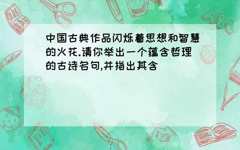 中国古典作品闪烁着思想和智慧的火花.请你举出一个蕴含哲理的古诗名句,并指出其含