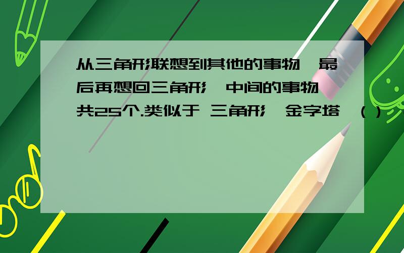 从三角形联想到其他的事物,最后再想回三角形,中间的事物一共25个.类似于 三角形→金字塔→( )→( )→( )→( )→( )→( )→( )→( )→( )→( )→( )→( )→( )→( )→( )→( )→( )→( )→( )→( )→( )→(