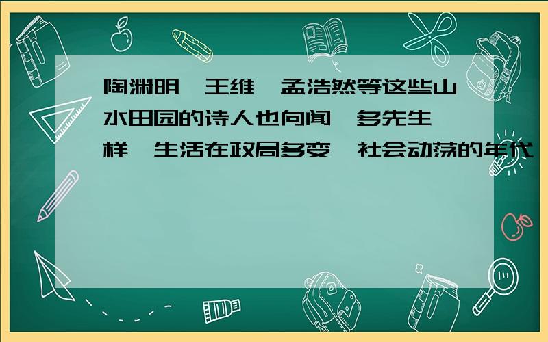 陶渊明、王维、孟浩然等这些山水田园的诗人也向闻一多先生一样,生活在政局多变、社会动荡的年代,他们也曾有着自己大济苍生的志向,最后却都寄情山水.耳闻一多先生凭借自己的才识完全