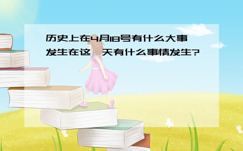 历史上在4月18号有什么大事发生在这一天有什么事情发生?