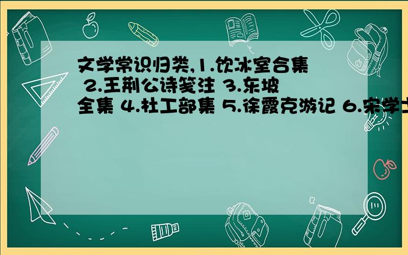 文学常识归类,1.饮冰室合集 2.王荆公诗笺注 3.东坡全集 4.杜工部集 5.徐霞克游记 6.宋学士文集 7.樊川文集 8.欧阳文忠公文集 9.文山先生集 10.临川先生集 11.聊斋志异 12.白香山诗集 13.剑南诗稿