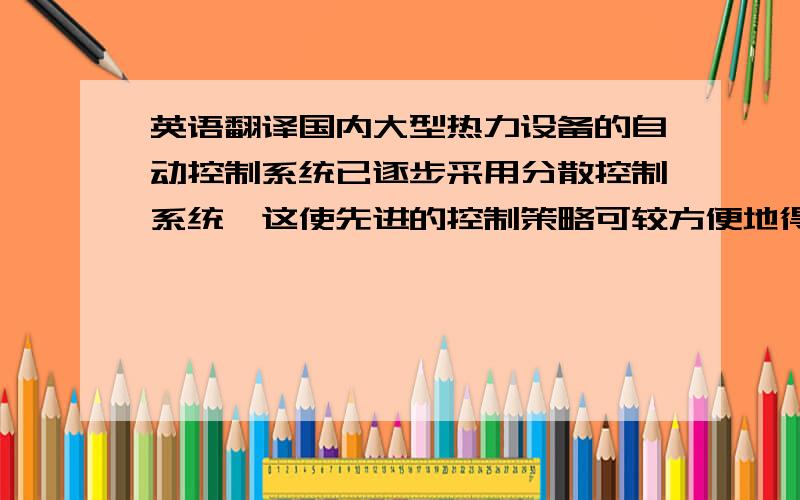 英语翻译国内大型热力设备的自动控制系统已逐步采用分散控制系统,这使先进的控制策略可较方便地得到应用.但目前大型热力设备的自动控制几乎都采用经典的PID控制系统,难于取得优良的