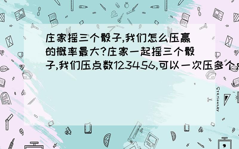 庄家摇三个骰子,我们怎么压赢的概率最大?庄家一起摇三个骰子,我们压点数123456,可以一次压多个点,若压中单个点则压多少庄家赔多少,若压中二重点则赔双倍,压中三重点赔三倍,压不中的钱