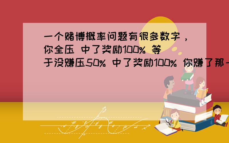 一个赌博概率问题有很多数字，你全压 中了奖励100% 等于没赚压50% 中了奖励100% 你赚了那一倍你可以随便压多少 请问怎么样才能赢多点