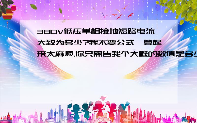 380V低压单相接地短路电流大致为多少?我不要公式,算起来太麻烦.你只需告我个大概的数值是多少即可?如果你说不清,那么好吧,我告你短路点距离电源断路器20米,三相五线制.谢谢.两相短路多